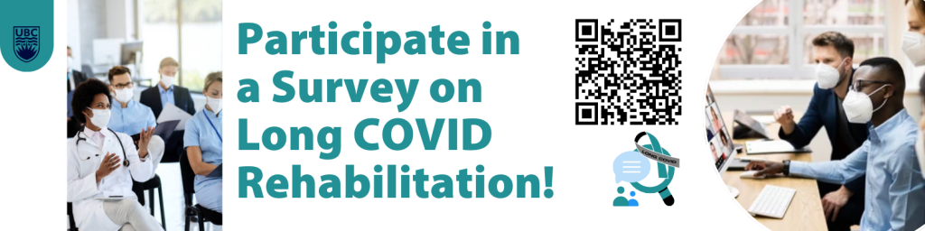 Poster titled 'Participate in a survey on Long COVID Rehabilitation!'  QR code linking to survey.  UBC logo and teal coloured clip art of dialogue bubble, magnifying glass, and the Long COVID awareness ribbon. Stock images of doctors and adults gathering together in discussion and wearing white KN95 respirators. 